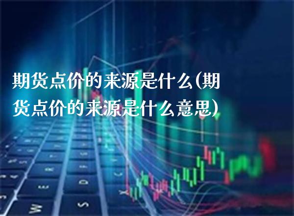 期货点价的来源是什么(期货点价的来源是什么意思)_https://www.boyangwujin.com_期货直播间_第1张