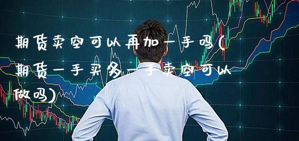 期货卖空可以再加一手吗(期货一手买多一手卖空可以做吗)_https://www.boyangwujin.com_期货直播间_第1张