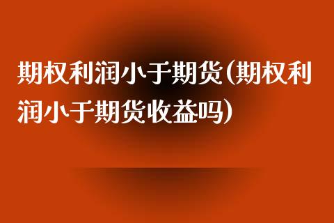 期权利润小于期货(期权利润小于期货收益吗)