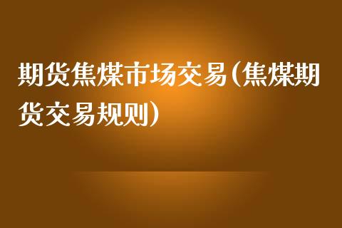期货焦煤市场交易(焦煤期货交易规则)_https://www.boyangwujin.com_期货直播间_第1张