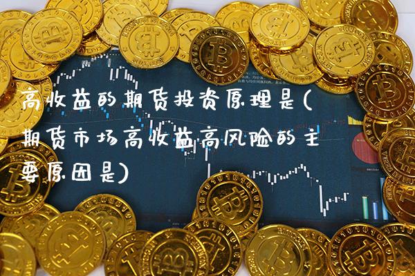 高收益的期货投资原理是(期货市场高收益高风险的主要原因是)_https://www.boyangwujin.com_期货直播间_第1张