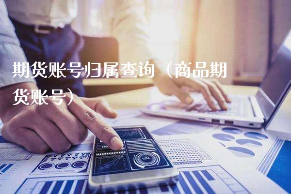 期货账号归属查询（商品期货账号）_https://www.boyangwujin.com_期货直播间_第1张