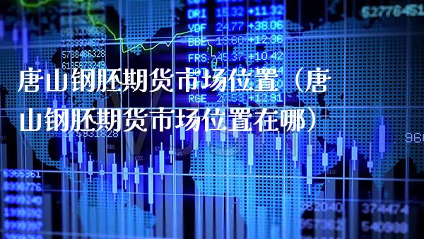 唐山钢胚期货市场位置（唐山钢胚期货市场位置在哪）_https://www.boyangwujin.com_期货直播间_第1张