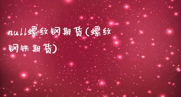 null螺纹钢期货(螺纹钢铁期货)
