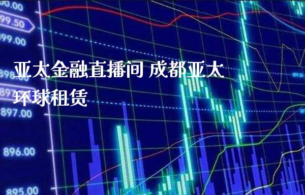 亚太金融直播间 成都亚太环球租赁