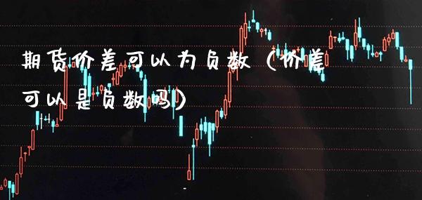 期货价差可以为负数（价差可以是负数吗）_https://www.boyangwujin.com_期货直播间_第1张