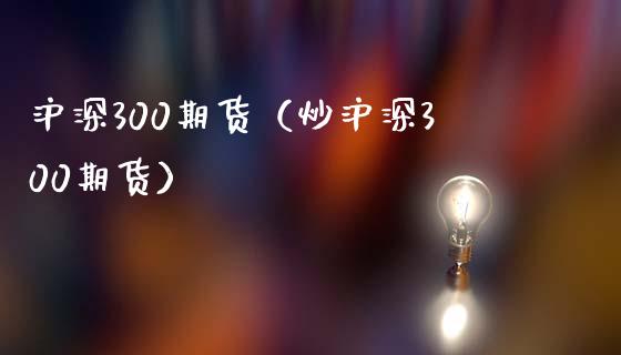沪深300期货（炒沪深300期货）_https://www.boyangwujin.com_黄金期货_第1张
