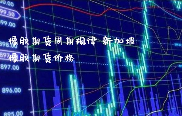 橡胶期货周期规律 新加坡橡胶期货价格