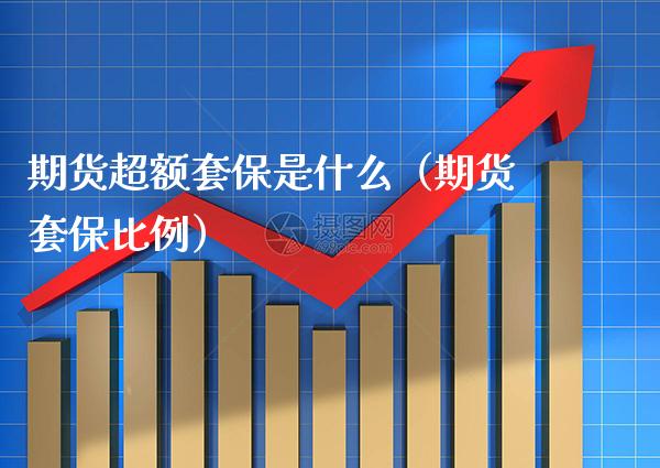 期货超额套保是什么（期货套保比例）_https://www.boyangwujin.com_期货直播间_第1张