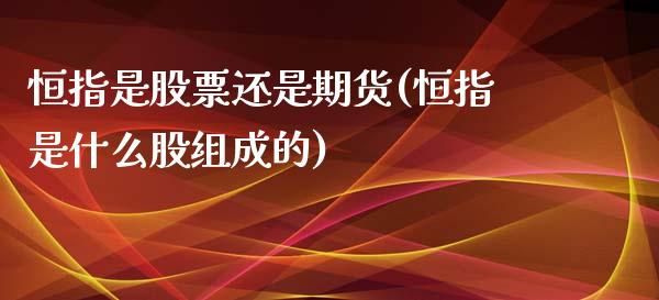 恒指是股票还是期货(恒指是什么股组成的)_https://www.boyangwujin.com_原油期货_第1张