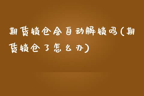 期货锁仓会自动解锁吗(期货锁仓了怎么办)