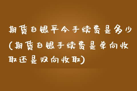 期货白银平今手续费是多少(期货白银手续费是单向收取还是双向收取)_https://www.boyangwujin.com_恒生指数_第1张