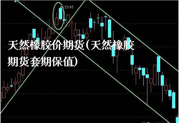 天然橡胶价期货(天然橡胶期货套期保值)