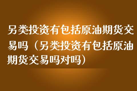 另类投资有包括原油期货交易吗（另类投资有包括原油期货交易吗对吗）_https://www.boyangwujin.com_原油期货_第1张