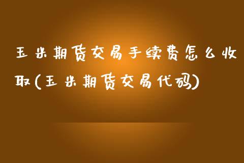 玉米期货交易手续费怎么收取(玉米期货交易代码)_https://www.boyangwujin.com_期货直播间_第1张