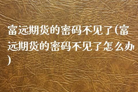 富远期货的密码不见了(富远期货的密码不见了怎么办)_https://www.boyangwujin.com_期货直播间_第1张