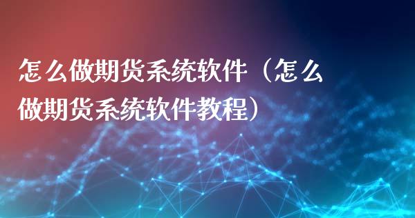 怎么做期货系统软件（怎么做期货系统软件教程）_https://www.boyangwujin.com_期货直播间_第1张