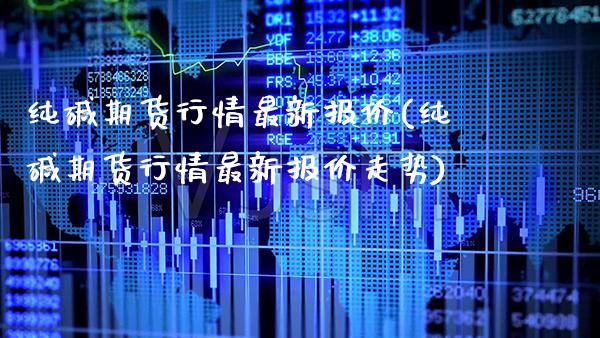 纯碱期货行情最新报价(纯碱期货行情最新报价走势)