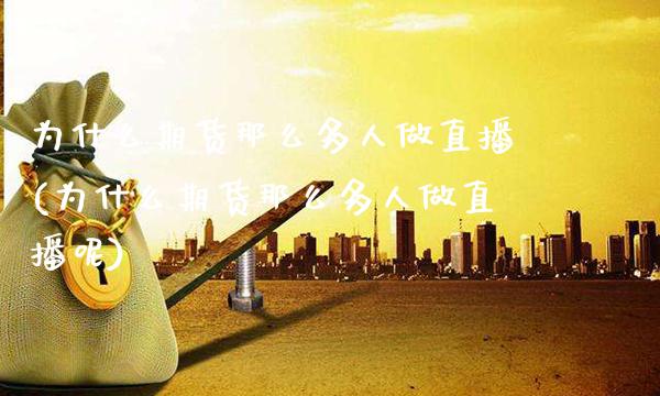 为什么期货那么多人做直播(为什么期货那么多人做直播呢)
