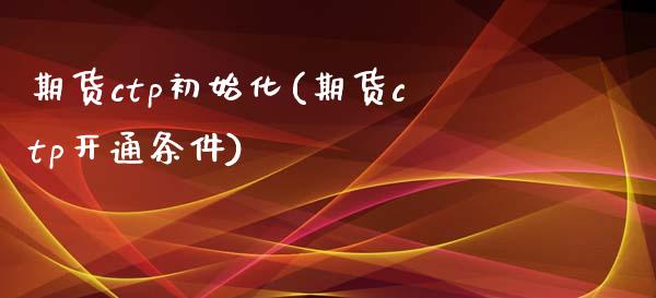 期货ctp初始化(期货ctp开通条件)
