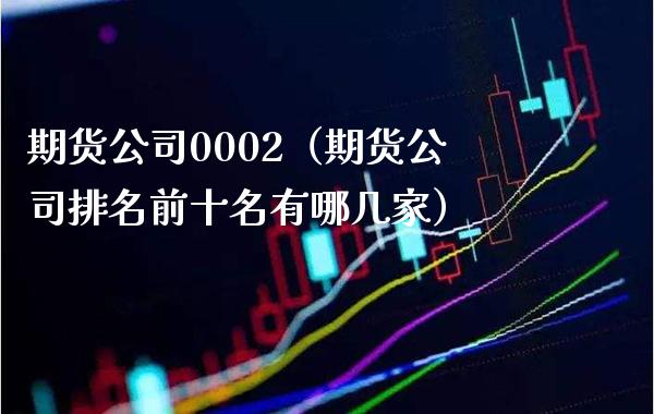 期货公司0002（期货公司排名前十名有哪几家）_https://www.boyangwujin.com_期货直播间_第1张