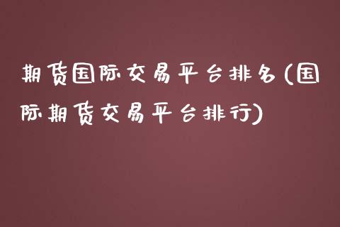 期货国际交易平台排名(国际期货交易平台排行)_https://www.boyangwujin.com_期货直播间_第1张