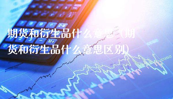 期货和衍生品什么意思（期货和衍生品什么意思区别）