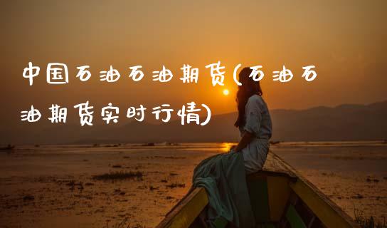 中国石油石油期货(石油石油期货实时行情)