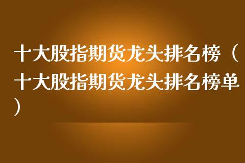 十大股指期货龙头排名榜（十大股指期货龙头排名榜单）_https://www.boyangwujin.com_期货直播间_第1张