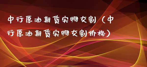 中行原油期货实物交割（中行原油期货实物交割价格）