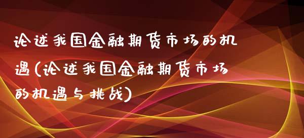 论述我国金融期货市场的机遇(论述我国金融期货市场的机遇与挑战)_https://www.boyangwujin.com_期货直播间_第1张