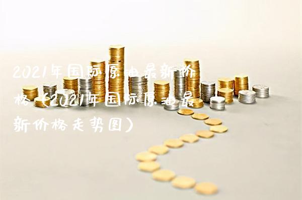 2021年国际原油最新价格（2021年国际原油最新价格走势图）_https://www.boyangwujin.com_黄金期货_第1张