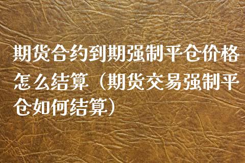 期货合约到期强制平仓价格怎么结算（期货交易强制平仓如何结算）