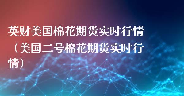 英财美国棉花期货实时行情（美国二号棉花期货实时行情）_https://www.boyangwujin.com_原油期货_第1张