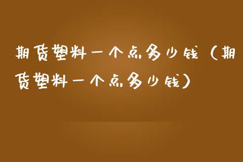 期货塑料一个点多少钱（期货塑料一个点多少钱）_https://www.boyangwujin.com_黄金期货_第1张