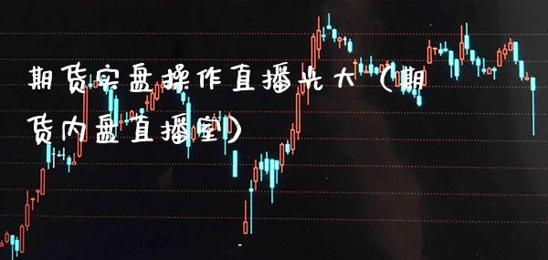 期货实盘操作直播光大（期货内盘直播室）