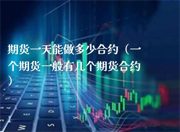 期货一天能做多少合约（一个期货一般有几个期货合约）