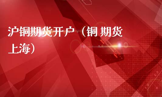 沪铜期货开户（铜 期货 上海）
