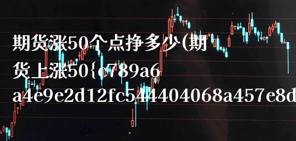 期货涨50个点挣多少(期货上涨50%一手能挣多少)_https://www.boyangwujin.com_期货直播间_第1张