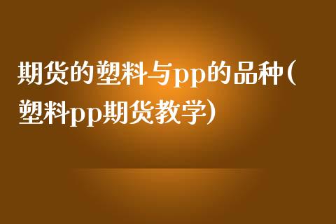 期货的塑料与pp的品种(塑料pp期货教学)_https://www.boyangwujin.com_原油期货_第1张