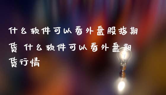 什么软件可以看外盘股指期货 什么软件可以看外盘期货行情_https://www.boyangwujin.com_期货直播间_第1张