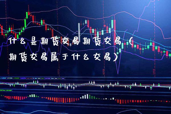 什么是期货交易期货交易（期货交易属于什么交易）_https://www.boyangwujin.com_期货直播间_第1张