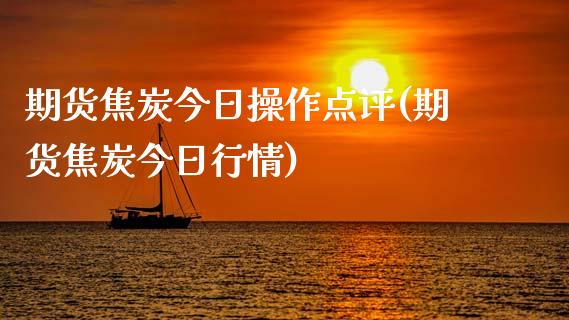 期货焦炭今日操作点评(期货焦炭今日行情)_https://www.boyangwujin.com_白银期货_第1张