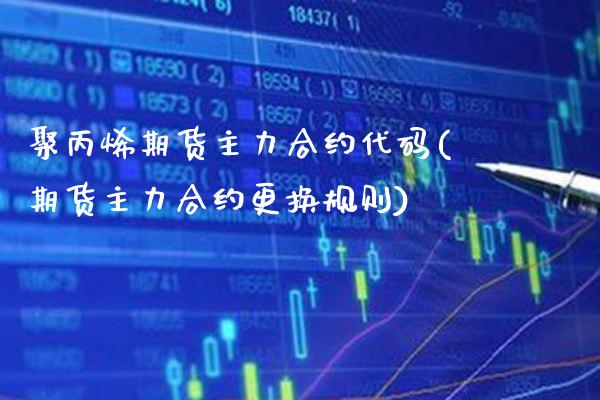 聚丙烯期货主力合约代码(期货主力合约更换规则)_https://www.boyangwujin.com_原油期货_第1张