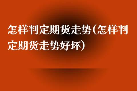 怎样判定期货走势(怎样判定期货走势好坏)_https://www.boyangwujin.com_期货直播间_第1张