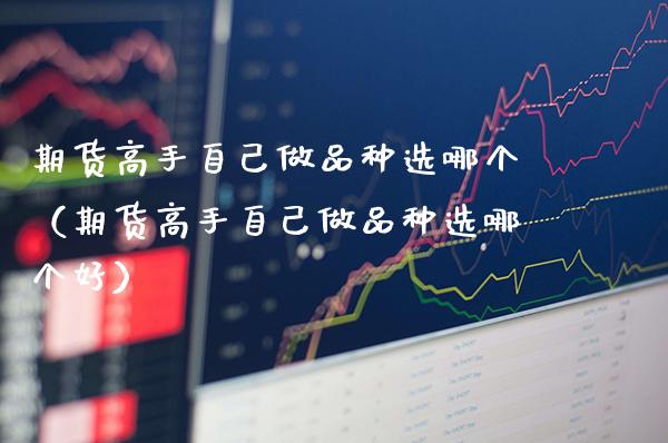 期货高手自己做品种选哪个（期货高手自己做品种选哪个好）_https://www.boyangwujin.com_道指期货_第1张