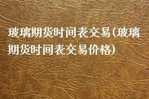 玻璃期货时间表交易(玻璃期货时间表交易价格)