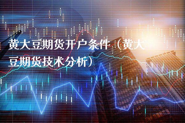 黄大豆期货开户条件（黄大豆期货技术分析）