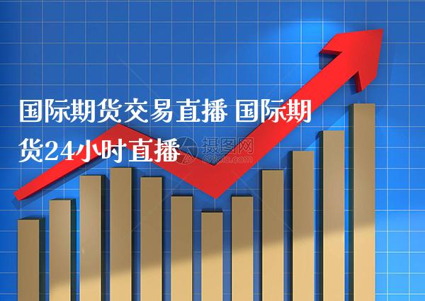 国际期货交易直播 国际期货24小时直播