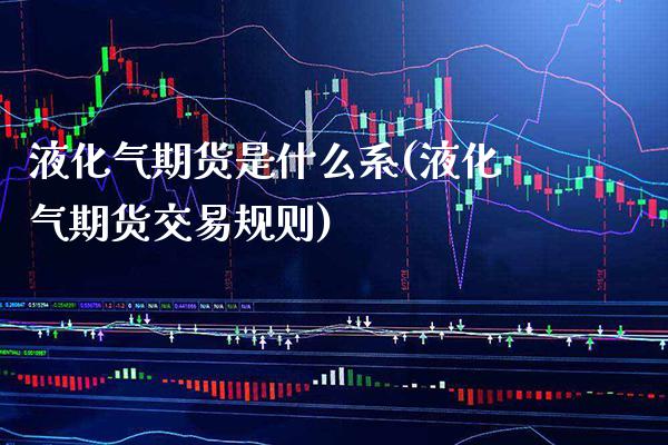 液化气期货是什么系(液化气期货交易规则)